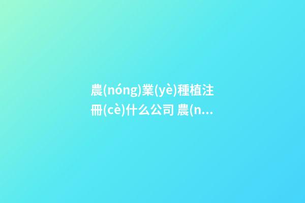 農(nóng)業(yè)種植注冊(cè)什么公司 農(nóng)業(yè)合作社取名字大全免費(fèi),起名之家